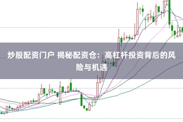 炒股配资门户 揭秘配资仓：高杠杆投资背后的风险与机遇