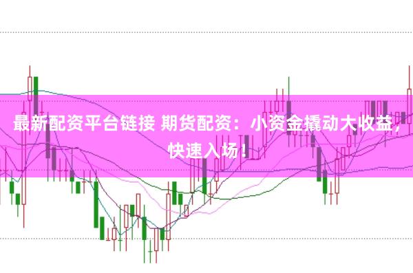 最新配资平台链接 期货配资：小资金撬动大收益，快速入场！