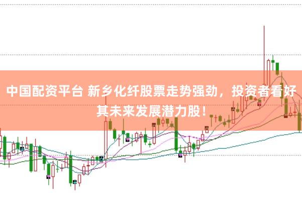 中国配资平台 新乡化纤股票走势强劲，投资者看好其未来发展潜力股！