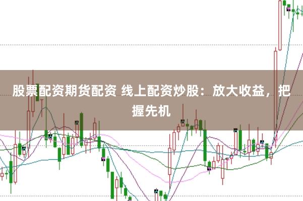 股票配资期货配资 线上配资炒股：放大收益，把握先机
