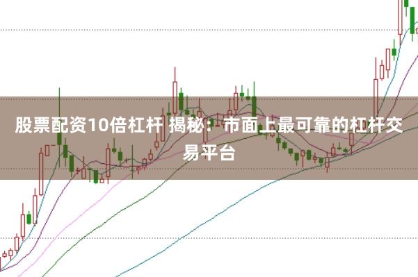 股票配资10倍杠杆 揭秘：市面上最可靠的杠杆交易平台