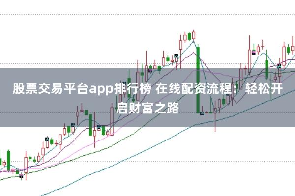 股票交易平台app排行榜 在线配资流程：轻松开启财富之路