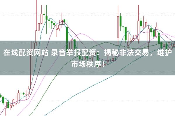 在线配资网站 录音举报配资：揭秘非法交易，维护市场秩序！