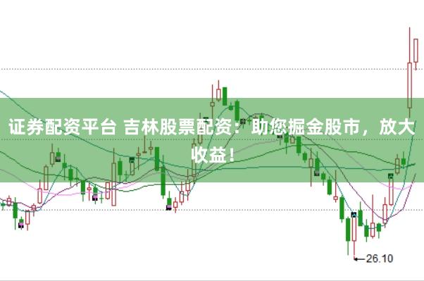 证券配资平台 吉林股票配资：助您掘金股市，放大收益！
