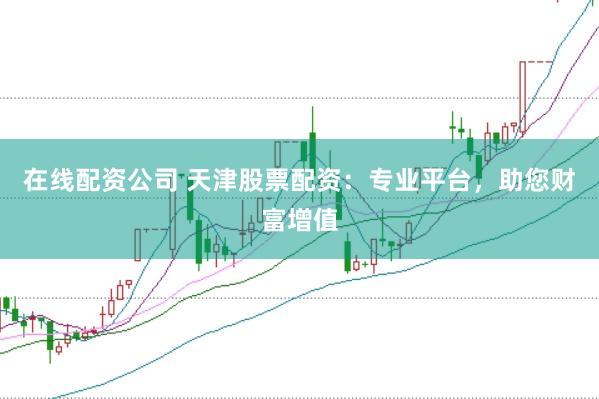 在线配资公司 天津股票配资：专业平台，助您财富增值