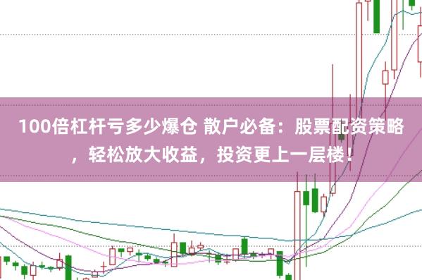 100倍杠杆亏多少爆仓 散户必备：股票配资策略，轻松放大收益，投资更上一层楼！