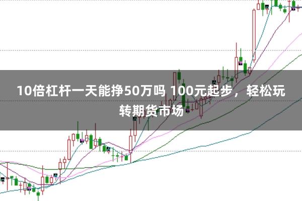 10倍杠杆一天能挣50万吗 100元起步,轻松玩转期货市场