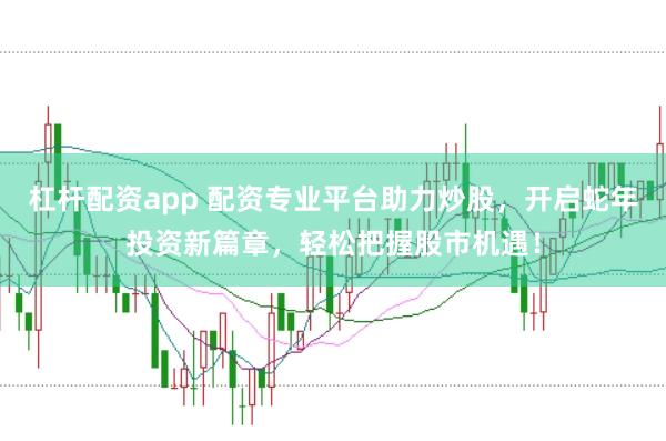 杠杆配资app 配资专业平台助力炒股，开启蛇年投资新篇章，轻松把握股市机遇！