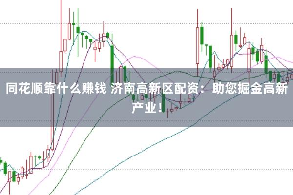 同花顺靠什么赚钱 济南高新区配资：助您掘金高新产业！