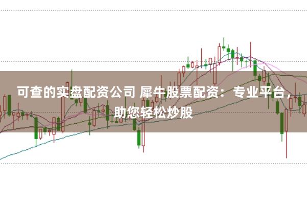 可查的实盘配资公司 犀牛股票配资：专业平台，助您轻松炒股