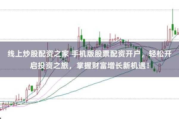 线上炒股配资之家 手机版股票配资开户，轻松开启投资之旅，掌握财富增长新机遇！