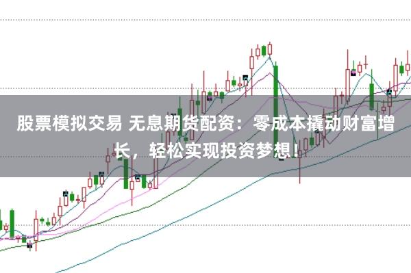 股票模拟交易 无息期货配资：零成本撬动财富增长，轻松实现投资梦想！