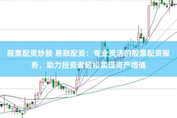 股票配资炒股 易融配资：专业灵活的股票配资服务，助力投资者轻松实现资产增值