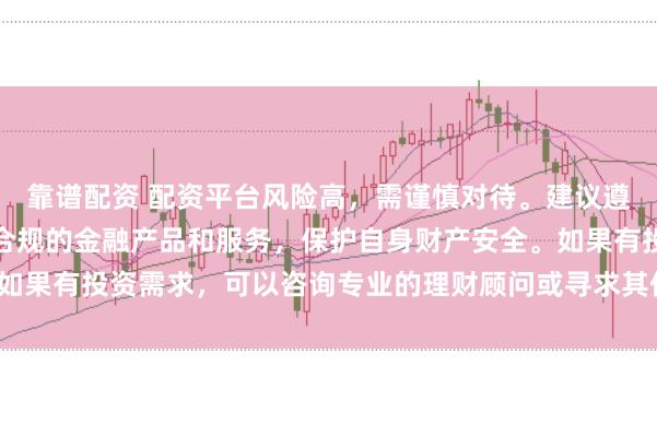 靠谱配资 配资平台风险高，需谨慎对待。建议遵守法律法规，选择合法合规的金融产品和服务，保护自身财产安全。如果有投资需求，可以咨询专业的理财顾问或寻求其他合法的投资渠道。