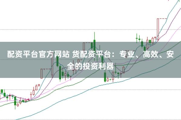 配资平台官方网站 货配资平台：专业、高效、安全的投资利器
