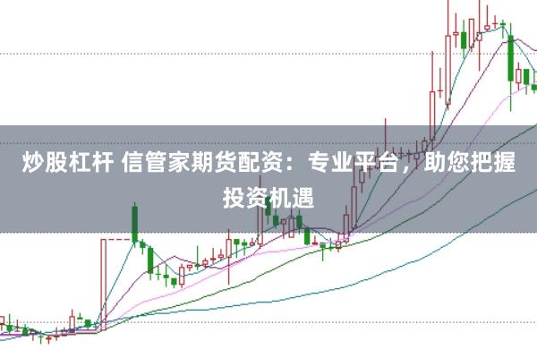 炒股杠杆 信管家期货配资:专业平台,助您把握投资机遇