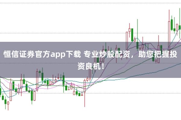 恒信证券官方app下载 专业炒股配资,助您把握投资良机!