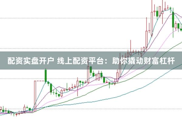配资实盘开户 线上配资平台：助你撬动财富杠杆