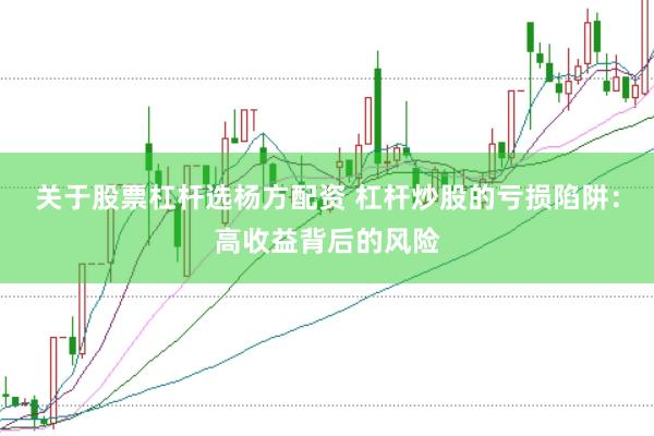 关于股票杠杆选杨方配资 杠杆炒股的亏损陷阱：高收益背后的风险