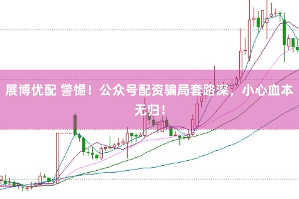 展博优配 警惕！公众号配资骗局套路深，小心血本无归！