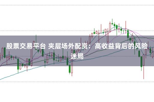 股票交易平台 夹层场外配资：高收益背后的风险迷局