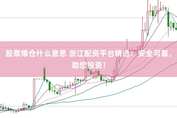 股票爆仓什么意思 浙江配资平台精选：安全可靠，助您投资！