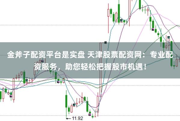 金斧子配资平台是实盘 天津股票配资网:专业配资服务,助您轻松把握股市机遇!