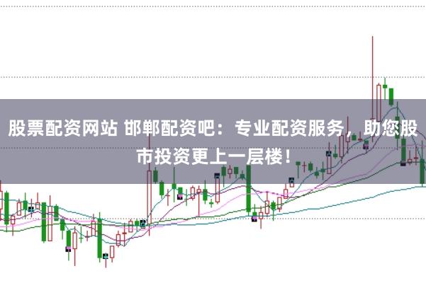 股票配资网站 邯郸配资吧：专业配资服务，助您股市投资更上一层楼！