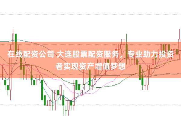 在线配资公司 大连股票配资服务,专业助力投资者实现资产增值梦想