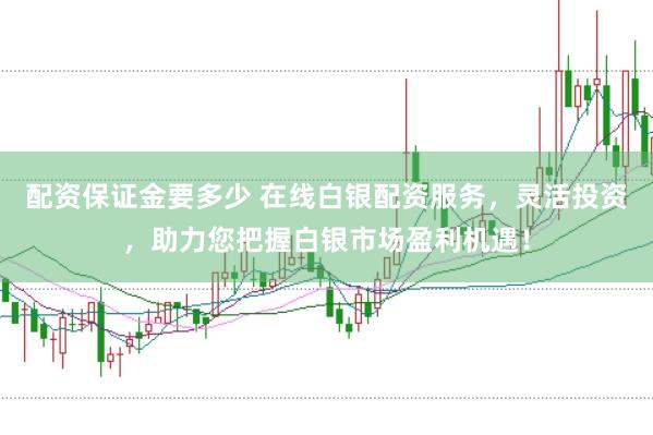 配资保证金要多少 在线白银配资服务，灵活投资，助力您把握白银市场盈利机遇！