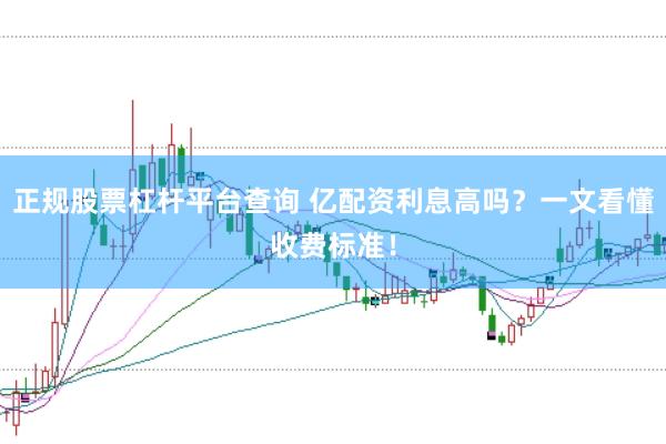 正规股票杠杆平台查询 亿配资利息高吗？一文看懂收费标准！