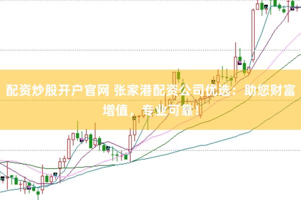 配资炒股开户官网 张家港配资公司优选：助您财富增值，专业可靠！