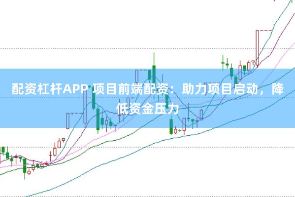 配资杠杆APP 项目前端配资:助力项目启动,降低资金压力