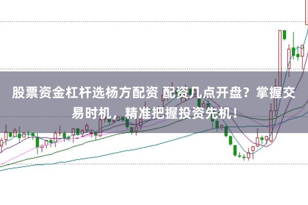 股票资金杠杆选杨方配资 配资几点开盘?掌握交易时机,精准把握投资先机!