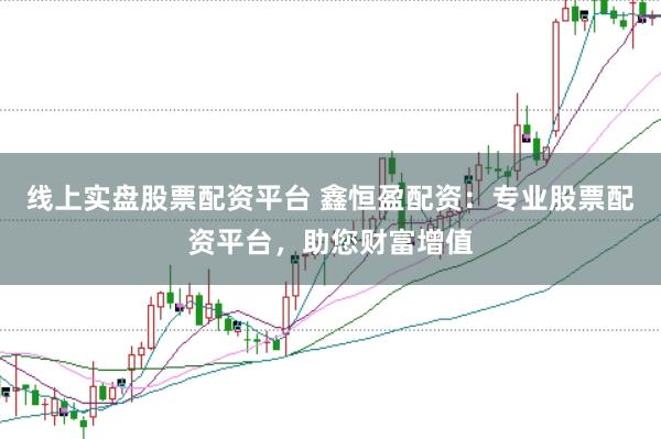 线上实盘股票配资平台 鑫恒盈配资:专业股票配资平台,助您财富增值