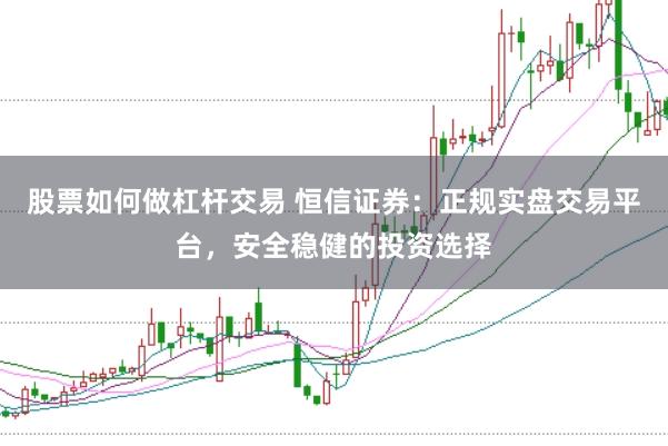 股票如何做杠杆交易 恒信证券:正规实盘交易平台,安全稳健的投资选择