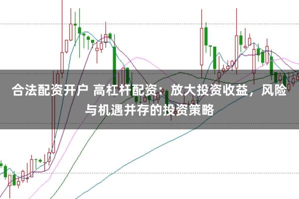 合法配资开户 高杠杆配资:放大投资收益,风险与机遇并存的投资策略