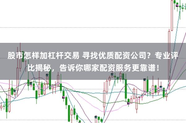 股市怎样加杠杆交易 寻找优质配资公司?专业评比揭秘,告诉你哪家配资服务更靠谱!