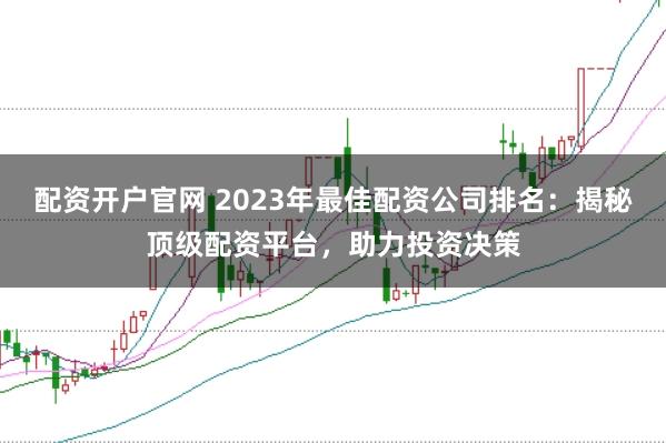 配资开户官网 2023年最佳配资公司排名：揭秘顶级配资平台，助力投资决策