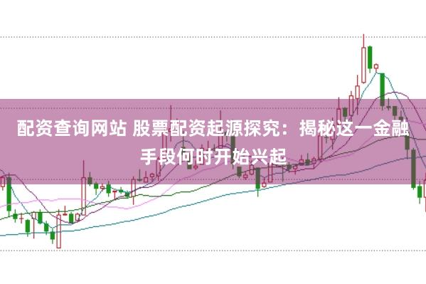 配资查询网站 股票配资起源探究：揭秘这一金融手段何时开始兴起