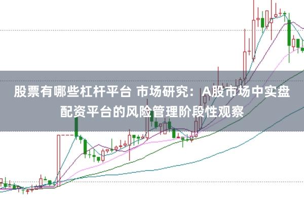股票有哪些杠杆平台 市场研究：A股市场中实盘配资平台的风险管理阶段性观察