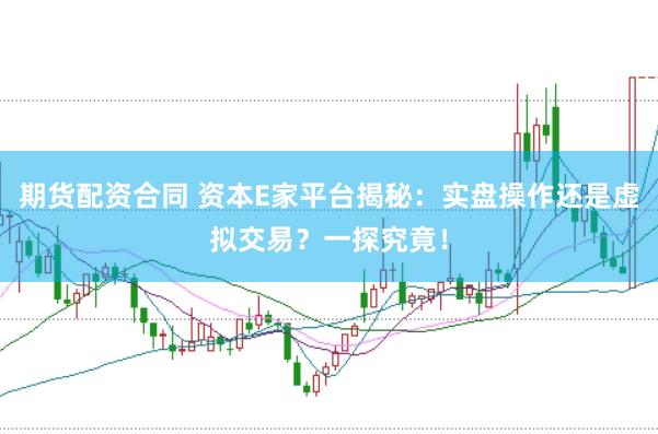 期货配资合同 资本E家平台揭秘：实盘操作还是虚拟交易？一探究竟！