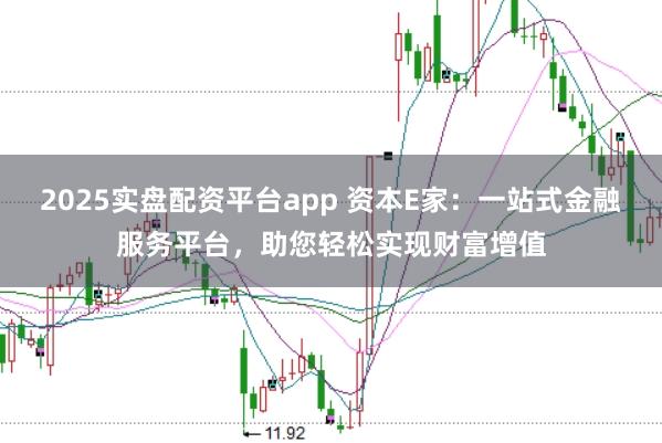 2025实盘配资平台app 资本E家：一站式金融服务平台，助您轻松实现财富增值