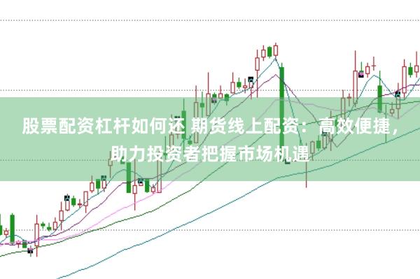 股票配资杠杆如何还 期货线上配资：高效便捷，助力投资者把握市场机遇