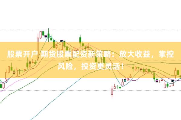 股票开户 期货股票配资新策略：放大收益，掌控风险，投资更灵活！