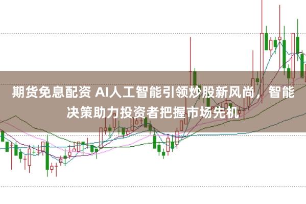 期货免息配资 AI人工智能引领炒股新风尚，智能决策助力投资者把握市场先机
