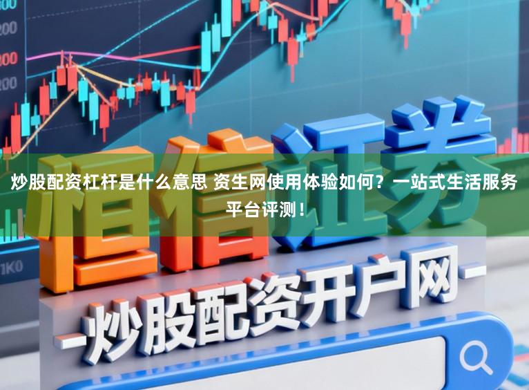 炒股配资杠杆是什么意思 资生网使用体验如何？一站式生活服务平台评测！