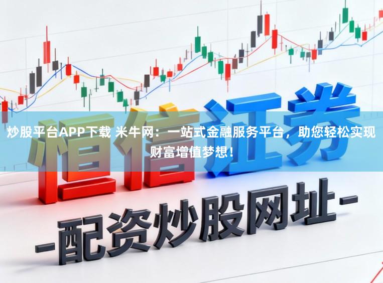 炒股平台APP下载 米牛网：一站式金融服务平台，助您轻松实现财富增值梦想！