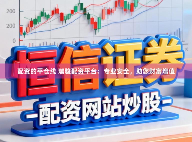 配资的平仓线 瑞骏配资平台：专业安全，助您财富增值