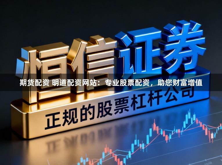 期货配资 明道配资网站：专业股票配资，助您财富增值